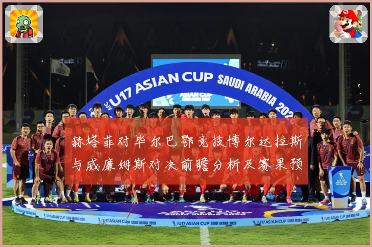 赫塔菲对毕尔巴鄂竞技博尔达拉斯与威廉姆斯对决前瞻分析及赛果预数据研判：最新赛事动态与深度分析