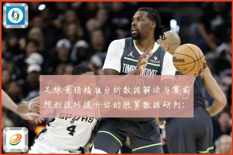 足球竞猜精准分析数据解读与赛前预测技巧提升你的胜算数据研判：最新赛事动态与深度分析