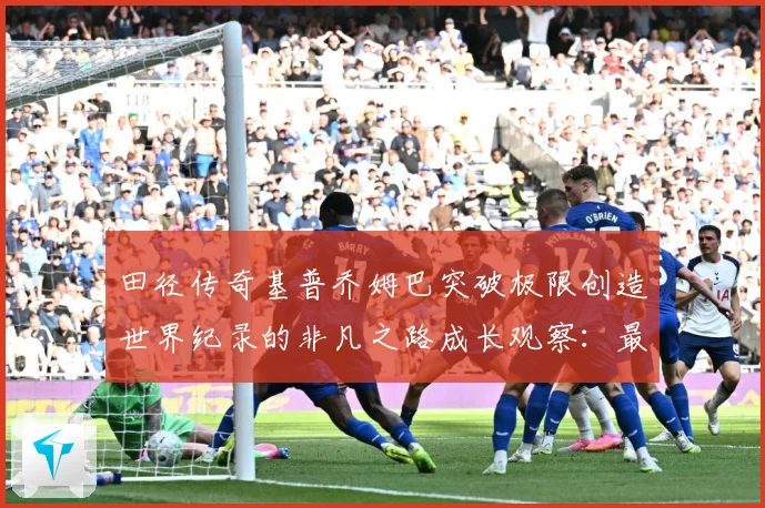 田径传奇基普乔姆巴突破极限创造世界纪录的非凡之路成长观察：最新赛事动态与深度分析