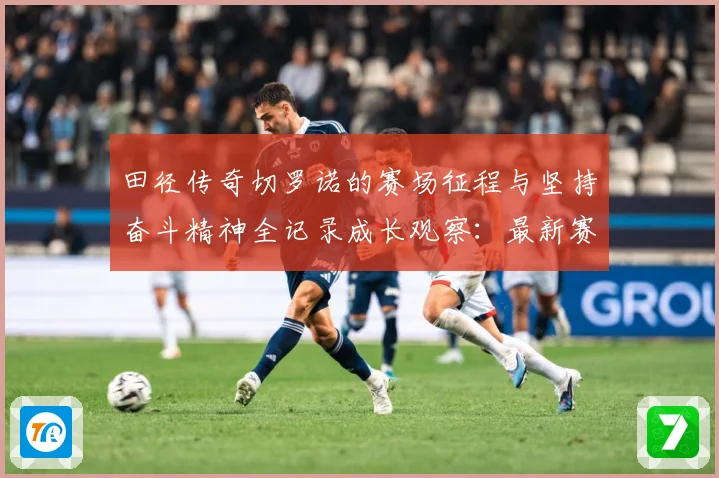 田径传奇切罗诺的赛场征程与坚持奋斗精神全记录成长观察：最新赛事动态与深度分析