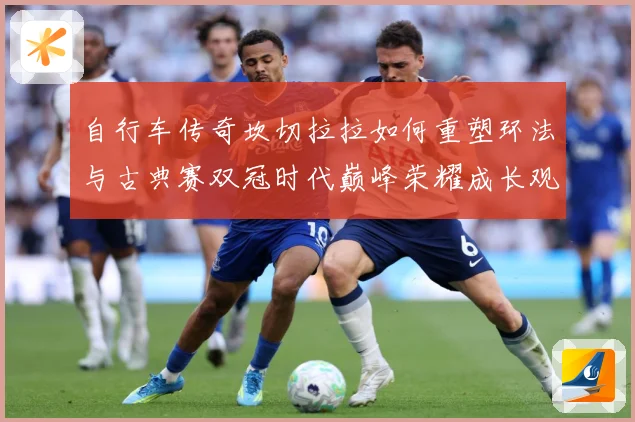 自行车传奇坎切拉拉如何重塑环法与古典赛双冠时代巅峰荣耀成长观察：最新赛事动态与深度分析