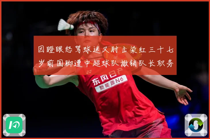 因瞪眼怒骂球迷又肘击染红三十七岁前国脚遭中超球队撤销队长职务数据研判：最新赛事动态与深度分析