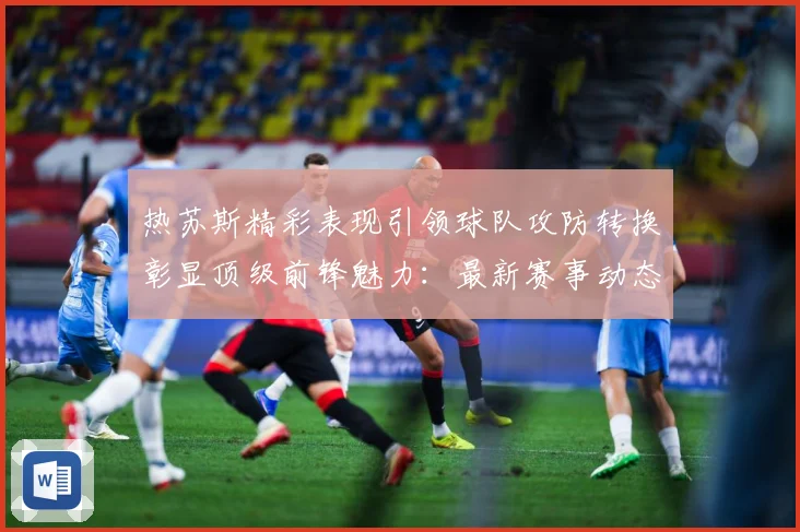 热苏斯精彩表现引领球队攻防转换彰显顶级前锋魅力：最新赛事动态与深度分析