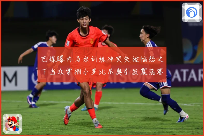 巴媒曝内马尔训练冲突失控恼怒之下当众掌掴小罗比尼奥引发震荡赛事前瞻：最新赛事动态与深度分析