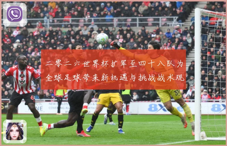 二零二六世界杯扩军至四十八队为全球足球带来新机遇与挑战战术观察：最新赛事动态与深度分析