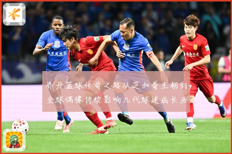 乔丹篮球传奇之路从芝加哥王朝到全球偶像持续影响几代球迷成长历程：最新赛事动态与深度分析