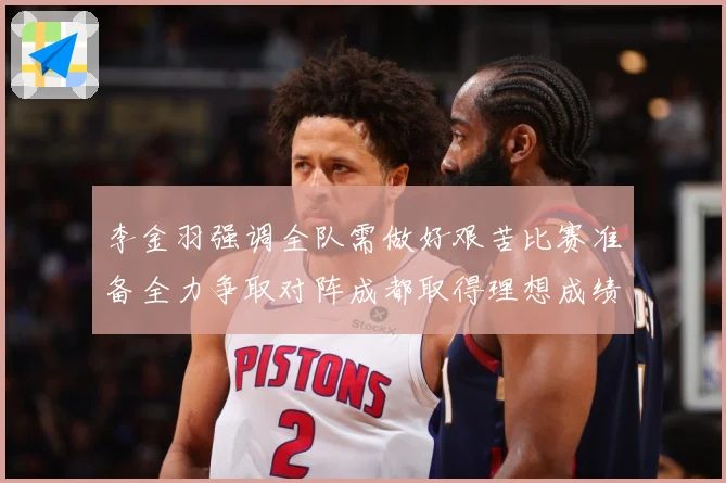 李金羽强调全队需做好艰苦比赛准备全力争取对阵成都取得理想成绩战术观察：最新赛事动态与深度分析