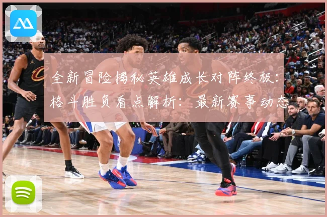 全新冒险揭秘英雄成长对阵终极：格斗胜负看点解析：最新赛事动态与深度分析