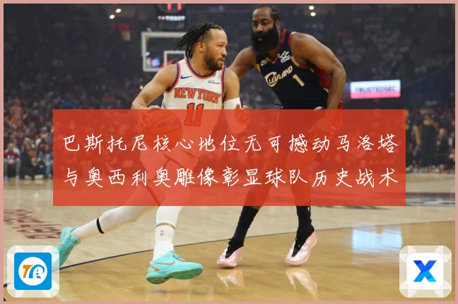 巴斯托尼核心地位无可撼动马洛塔与奥西利奥雕像彰显球队历史战术观察：最新赛事动态与深度分析