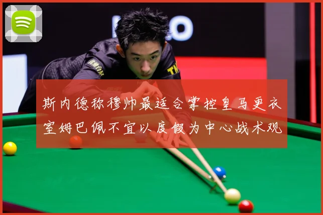 斯内德称穆帅最适合掌控皇马更衣室姆巴佩不宜以度假为中心战术观察：最新赛事动态与深度分析