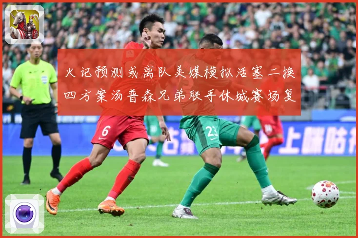 火记预测或离队美媒模拟活塞二换四方案汤普森兄弟联手休城赛场复盘：最新赛事动态与深度分析
