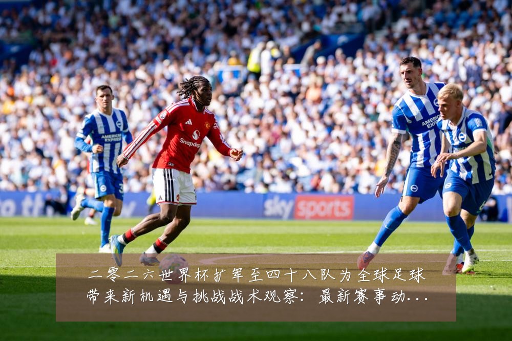 二零二六世界杯扩军至四十八队为全球足球带来新机遇与挑战战术观察:最新赛事动态与深度分析