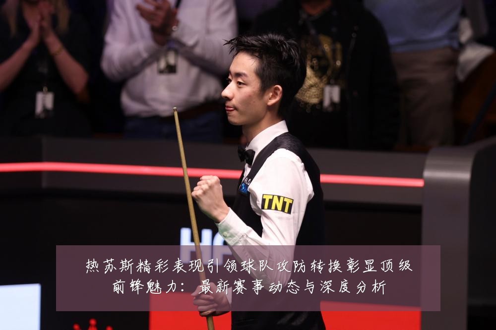 热苏斯精彩表现引领球队攻防转换彰显顶级前锋魅力:最新赛事动态与深度分析