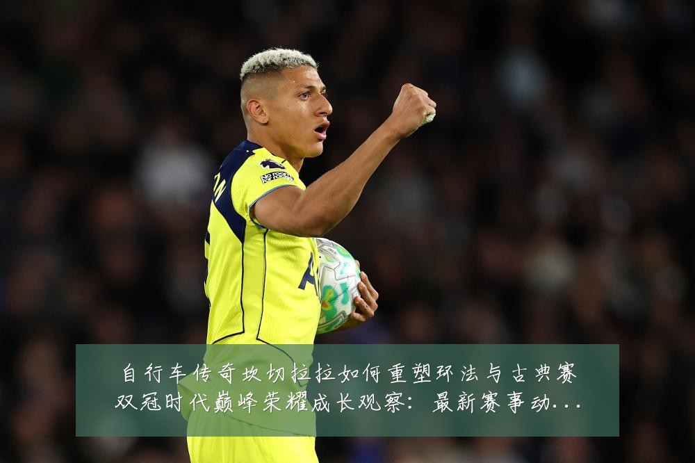自行车传奇坎切拉拉如何重塑环法与古典赛双冠时代巅峰荣耀成长观察:最新赛事动态与深度分析