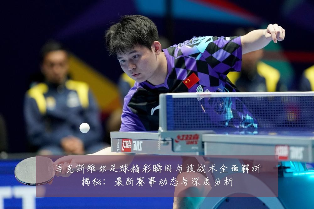 马克斯维尔足球精彩瞬间与技战术全面解析揭秘:最新赛事动态与深度分析