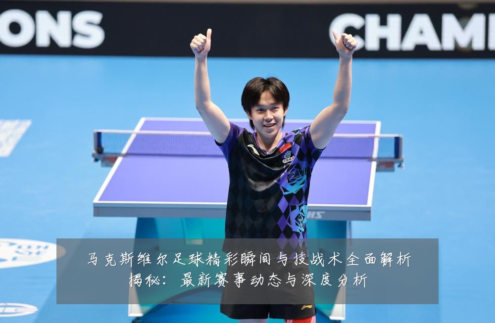 马克斯维尔足球精彩瞬间与技战术全面解析揭秘:最新赛事动态与深度分析