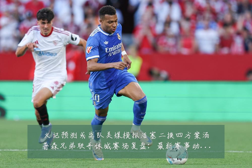 火记预测或离队美媒模拟活塞二换四方案汤普森兄弟联手休城赛场复盘:最新赛事动态与深度分析