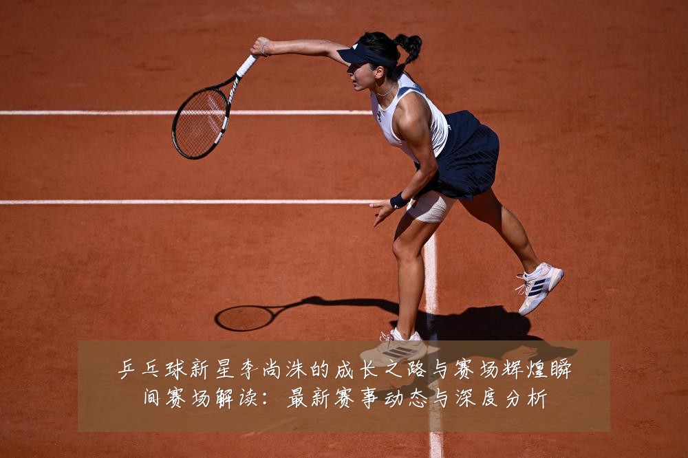 乒乓球新星李尚洙的成长之路与赛场辉煌瞬间赛场解读:最新赛事动态与深度分析