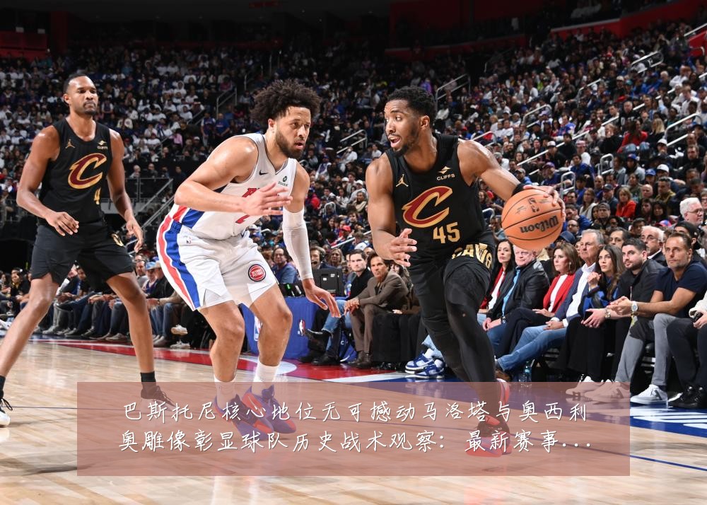 巴斯托尼核心地位无可撼动马洛塔与奥西利奥雕像彰显球队历史战术观察:最新赛事动态与深度分析