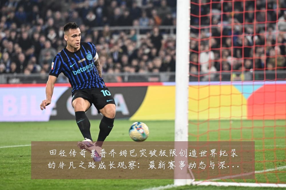 田径传奇基普乔姆巴突破极限创造世界纪录的非凡之路成长观察:最新赛事动态与深度分析