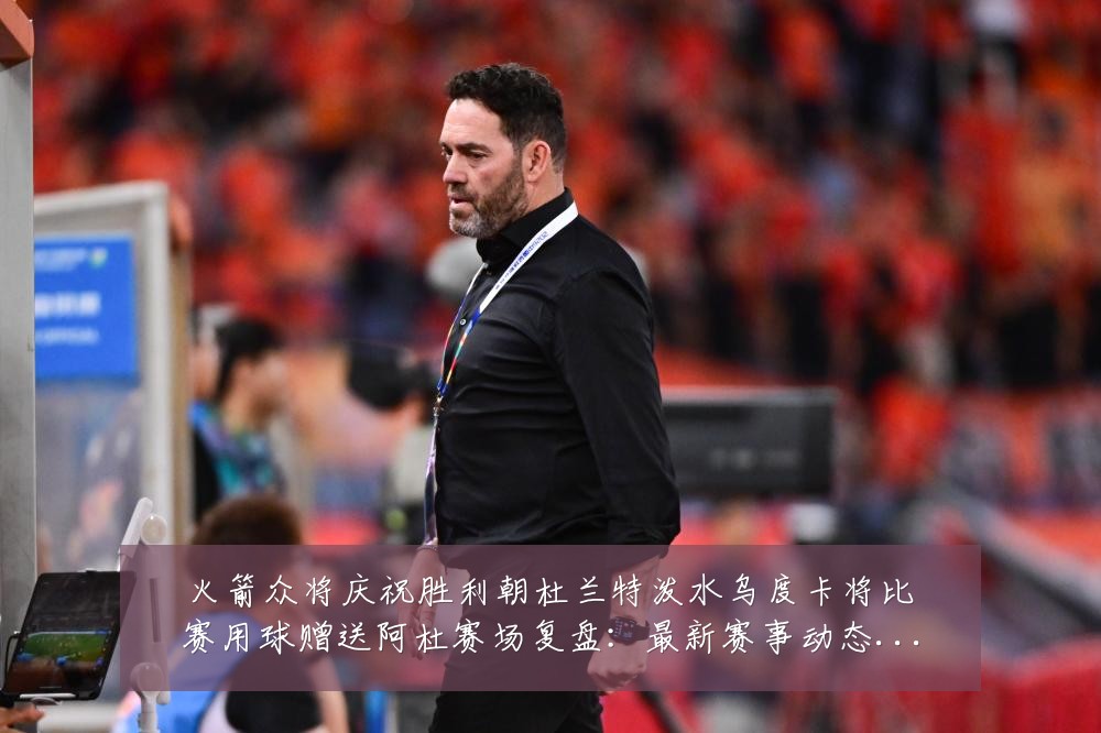 火箭众将庆祝胜利朝杜兰特泼水乌度卡将比赛用球赠送阿杜赛场复盘:最新赛事动态与深度分析